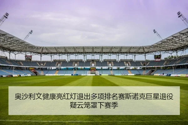 奥沙利文健康亮红灯退出多项排名赛斯诺克巨星退役疑云笼罩下赛季
