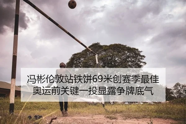 冯彬伦敦站铁饼69米创赛季最佳 奥运前关键一投显露争牌底气